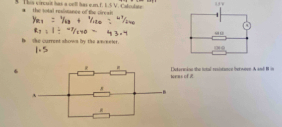 This circuit has a cell has e.m.f. 1.5 V. Calculate: 
a the total resistance of the circuit 
b the current shown by the ammeter. 
6etermine the total resistance between A and B in 
rms of R.