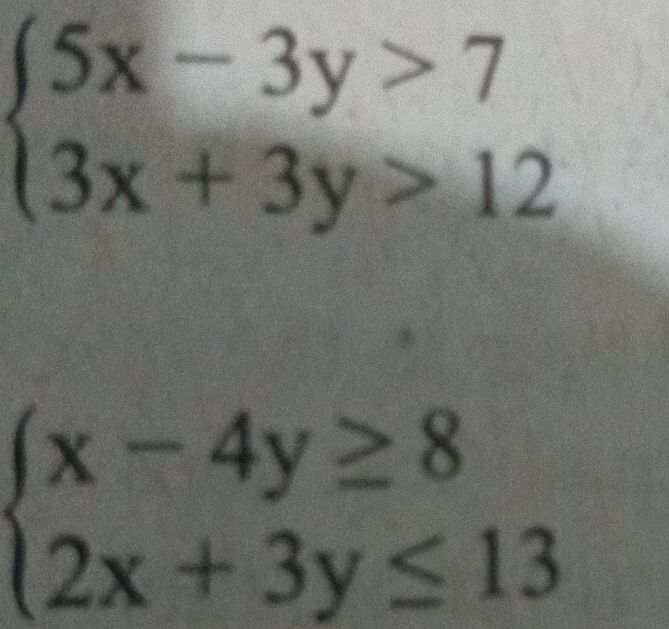 beginarrayl 5x-3y>7 3x+3y>12endarray.
beginarrayl x-4y≥ 8 2x+3y≤ 13endarray.