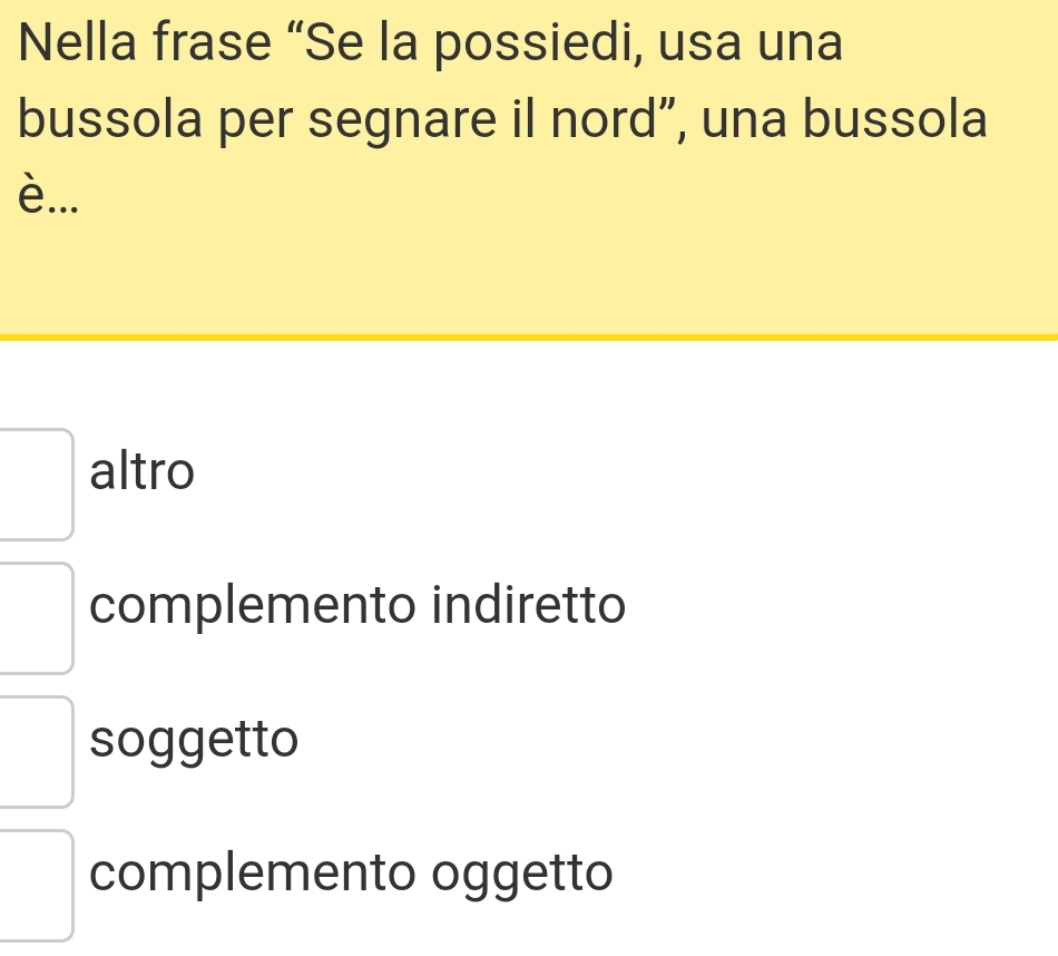 Nella frase “Se la possiedi, usa una
bussola per segnare il nord”, una bussola
è...
altro
complemento indiretto
soggetto
complemento oggetto