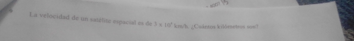 4003 
9 La velocidad de un satélite espacial es de 3* 10^4km/h
1 ¿Cuántos kilómetros son?