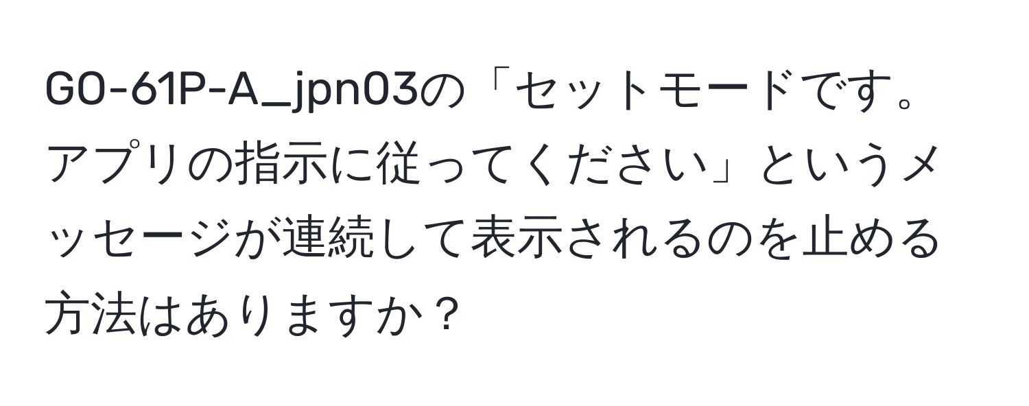 GO-61P-A_jpn03の「セットモードです。アプリの指示に従ってください」というメッセージが連続して表示されるのを止める方法はありますか？