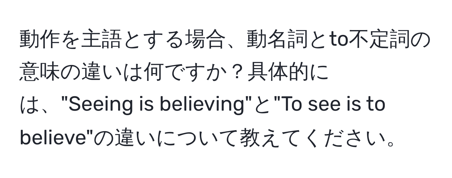 動作を主語とする場合、動名詞とto不定詞の意味の違いは何ですか？具体的には、"Seeing is believing"と"To see is to believe"の違いについて教えてください。