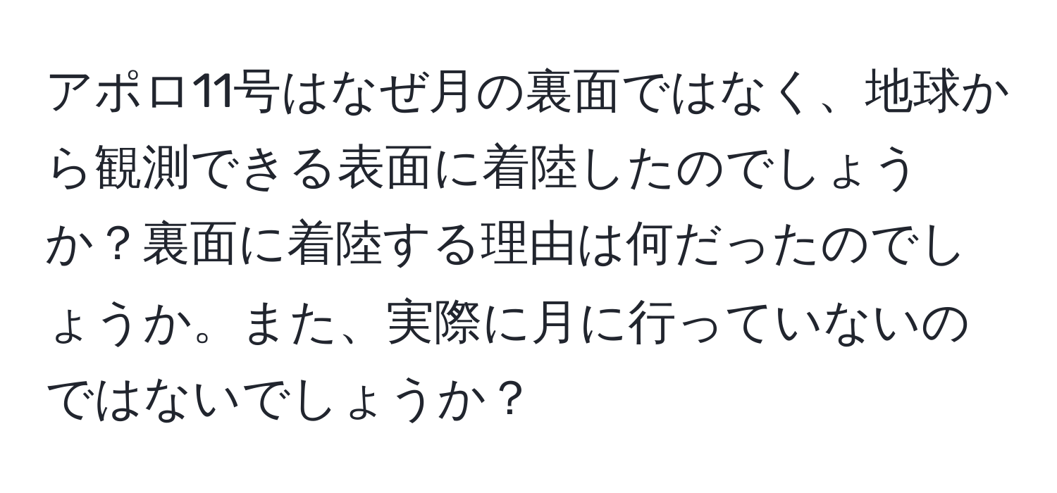 アポロ11号はなぜ月の裏面ではなく、地球から観測できる表面に着陸したのでしょうか？裏面に着陸する理由は何だったのでしょうか。また、実際に月に行っていないのではないでしょうか？