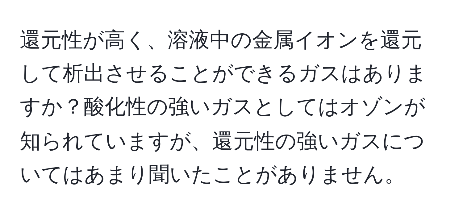 還元性が高く、溶液中の金属イオンを還元して析出させることができるガスはありますか？酸化性の強いガスとしてはオゾンが知られていますが、還元性の強いガスについてはあまり聞いたことがありません。