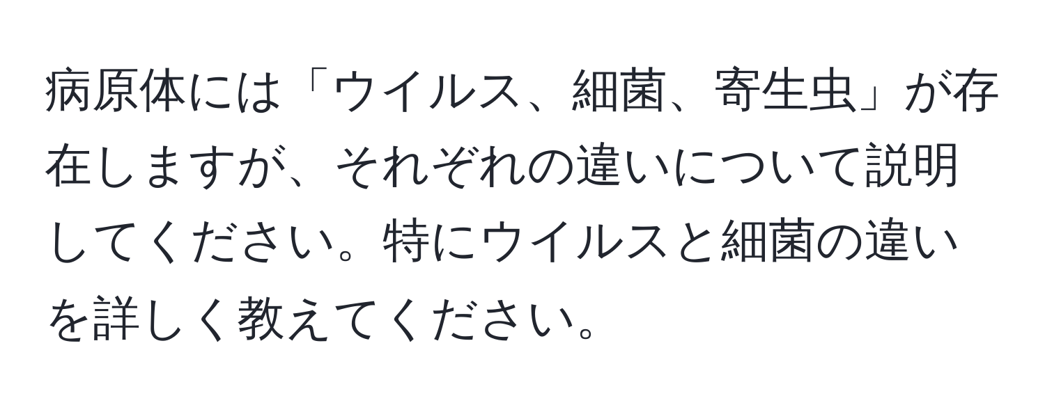 病原体には「ウイルス、細菌、寄生虫」が存在しますが、それぞれの違いについて説明してください。特にウイルスと細菌の違いを詳しく教えてください。