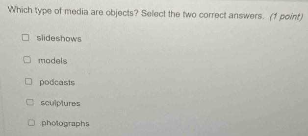 Which type of media are objects? Select the two correct answers. (1 point)
slideshows
models
podcasts
sculptures
photographs