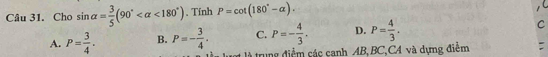 Cho sin alpha = 3/5 (90° <180°). Tính P=cot (180°-alpha ).
A. P= 3/4 .
B. P=- 3/4 . C. P=- 4/3 . D. P= 4/3 . C
* à trung điểm các canh AB, BC,CA và dựng điểm