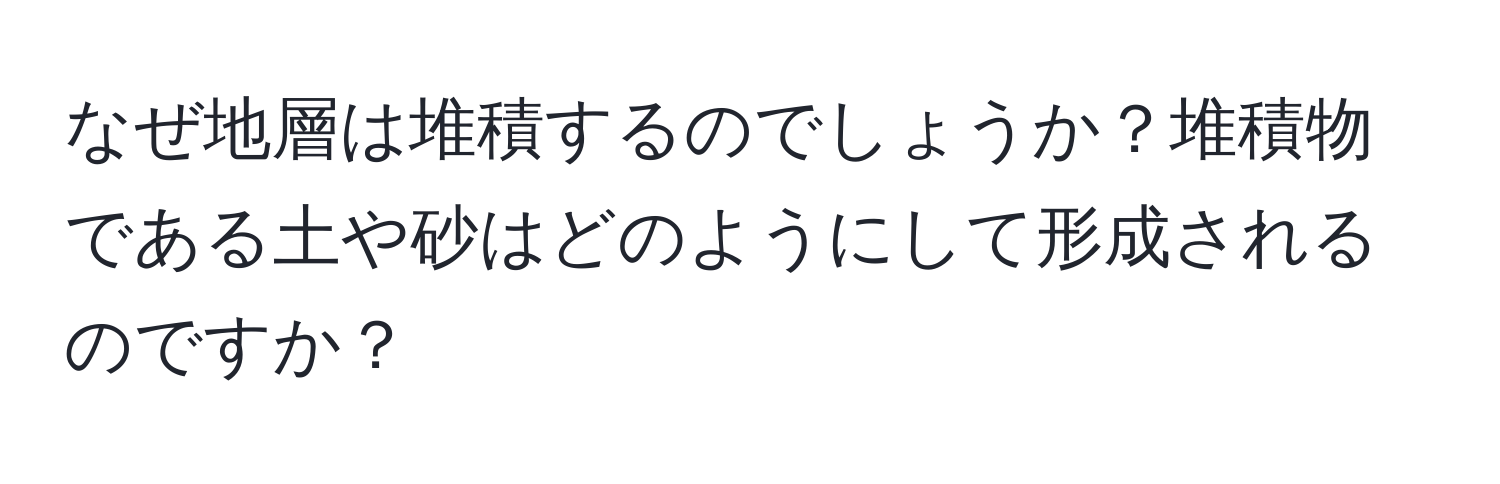 なぜ地層は堆積するのでしょうか？堆積物である土や砂はどのようにして形成されるのですか？