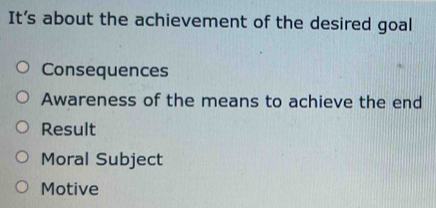 It's about the achievement of the desired goal
Consequences
Awareness of the means to achieve the end
Result
Moral Subject
Motive