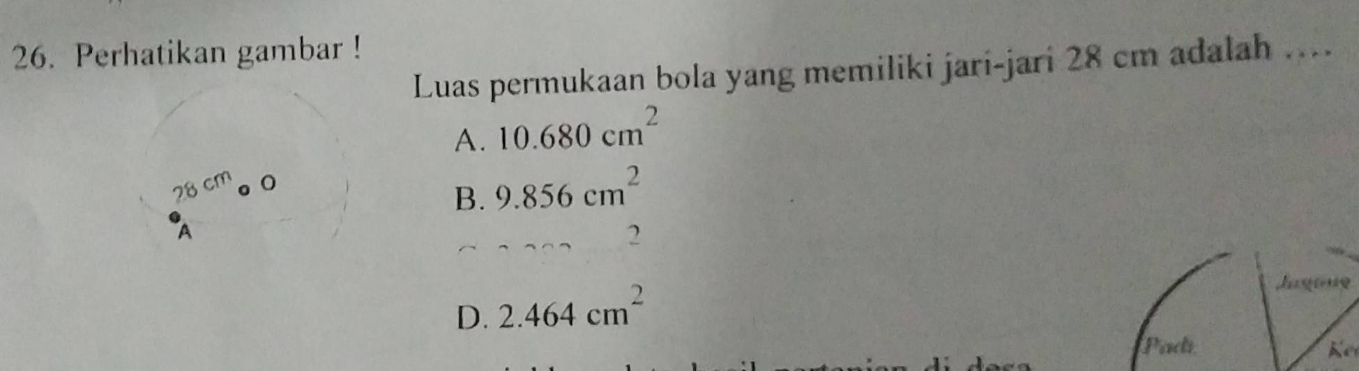 Perhatikan gambar !
Luas permukaan bola yang memiliki jari-jari 28 cm adalah …...
A. 10.680cm^2
28cn a o
B. 9.856cm^2
A
2
D. 2.464cm^2
Jaging
Padi Ket