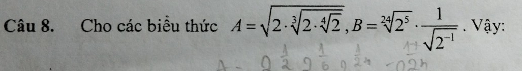 Cho các biểu thức A=sqrt(2· sqrt [3]2· sqrt [4]2), B=sqrt[24](2^5)·  1/sqrt(2^(-1)) . Vậy: