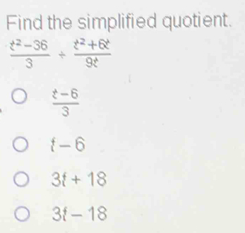 Find the simplified quotient.
 (t^2-36)/3 + (t^2+6t)/9t 
 (t-6)/3 
t-6
3t+18
3f-18