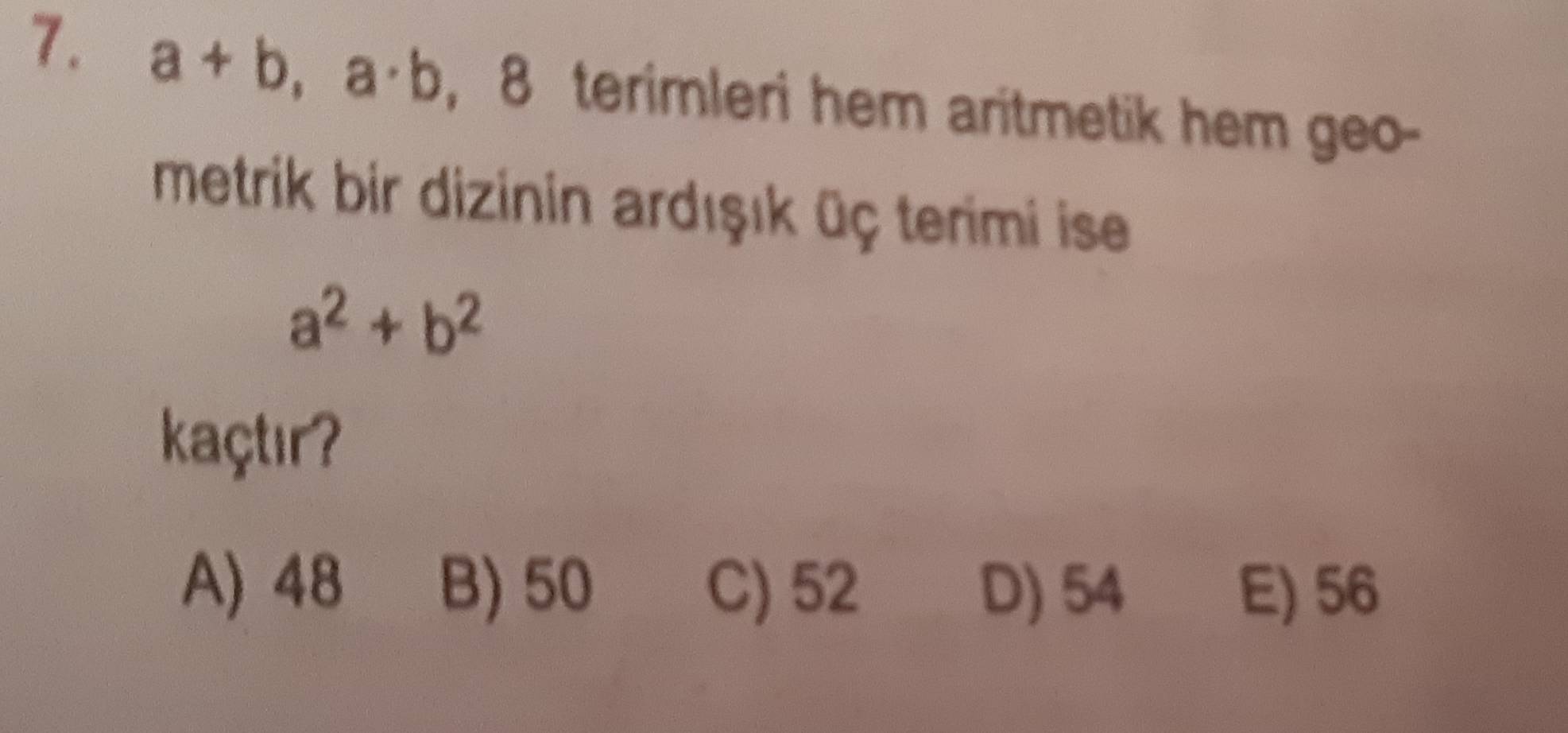 a+b, a· b , 8 terimleri hem aritmetik hem geo-
metrik bir dizinin ardışık üç terimi ise
a^2+b^2
kaçtır?
A) 48 B) 50 C) 52 D) 54 E) 56