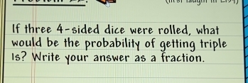 If three 4 -sided dice were rolled, what 
would be the probability of getting triple 
Is? Write your answer as a fraction.