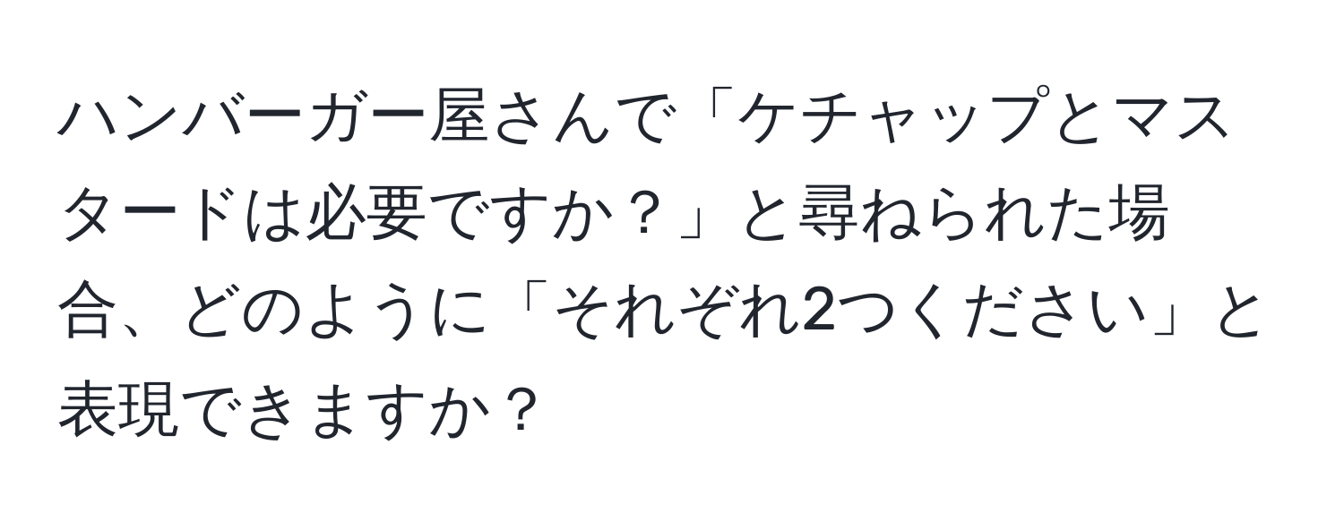 ハンバーガー屋さんで「ケチャップとマスタードは必要ですか？」と尋ねられた場合、どのように「それぞれ2つください」と表現できますか？