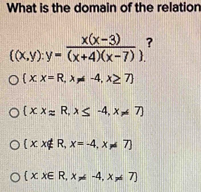 What is the domain of the relation
((x,y):y= (x(x-3))/(x+4)(x-7) _. ?
 x,x=R,x!= -4,x≥ 7
 x.xapprox R,x≤ -4,x!= 7
 x.x∉ R,x=-4,x!= 7
 x,x∈ R,x!= -4,x!= 7