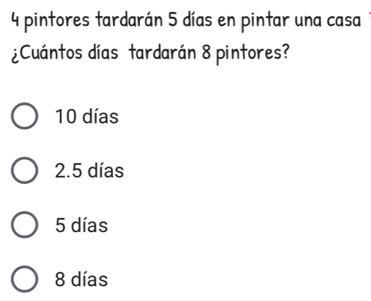 4 pintores tardarán 5 días en pintar una casa
¿Cuántos días tardarán 8 pintores?
10 días
2.5 días
5 días
8 días