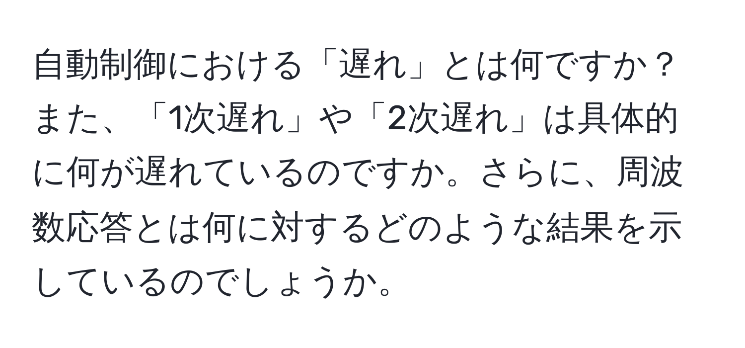 自動制御における「遅れ」とは何ですか？また、「1次遅れ」や「2次遅れ」は具体的に何が遅れているのですか。さらに、周波数応答とは何に対するどのような結果を示しているのでしょうか。