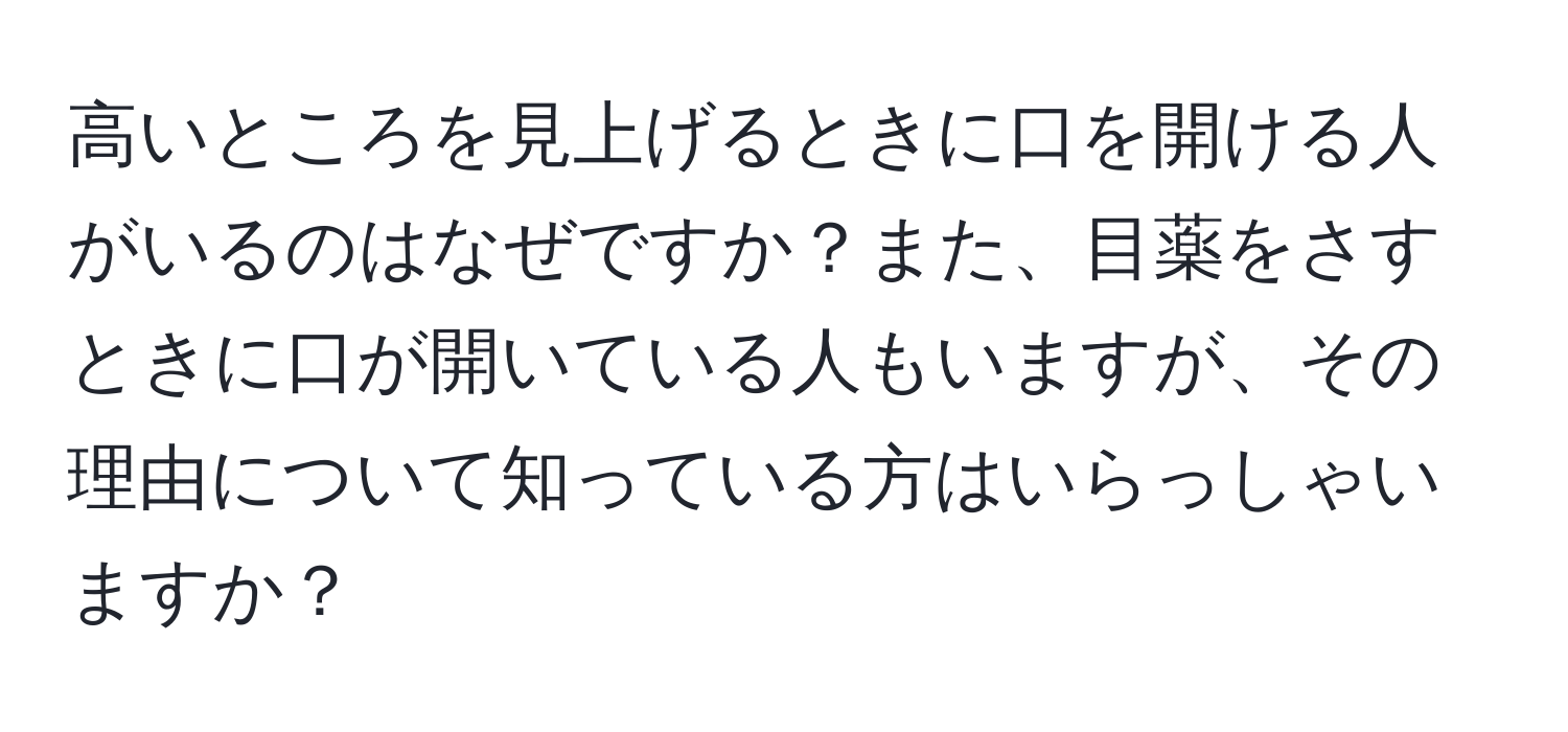 高いところを見上げるときに口を開ける人がいるのはなぜですか？また、目薬をさすときに口が開いている人もいますが、その理由について知っている方はいらっしゃいますか？