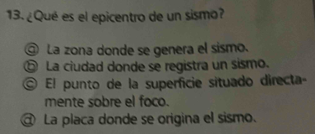 ¿Qué es el epicentro de un sismo?
@ La zona donde se genera el sismo.
⑤ La ciudad donde se registra un sismo.
El punto de la superficie situado directa
mente sobre el foco.
@ La placa donde se origina el sismo.