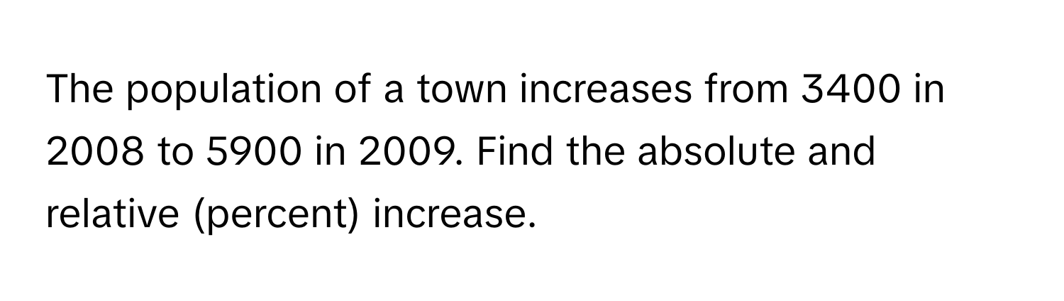 The population of a town increases from 3400 in 2008 to 5900 in 2009. Find the absolute and relative (percent) increase.