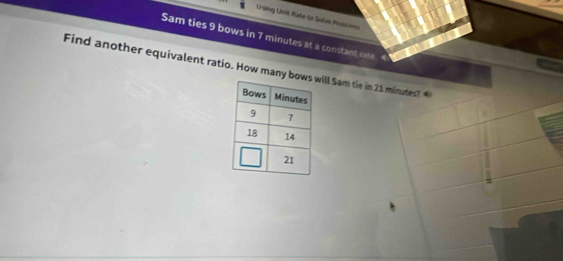 Using Unit Rate to Solve Prostems 
Sam ties 9 bows in 7 minutes at a constant rate 
Find another equivalent ratio. How many bowill Sam tie in 21 minutes?