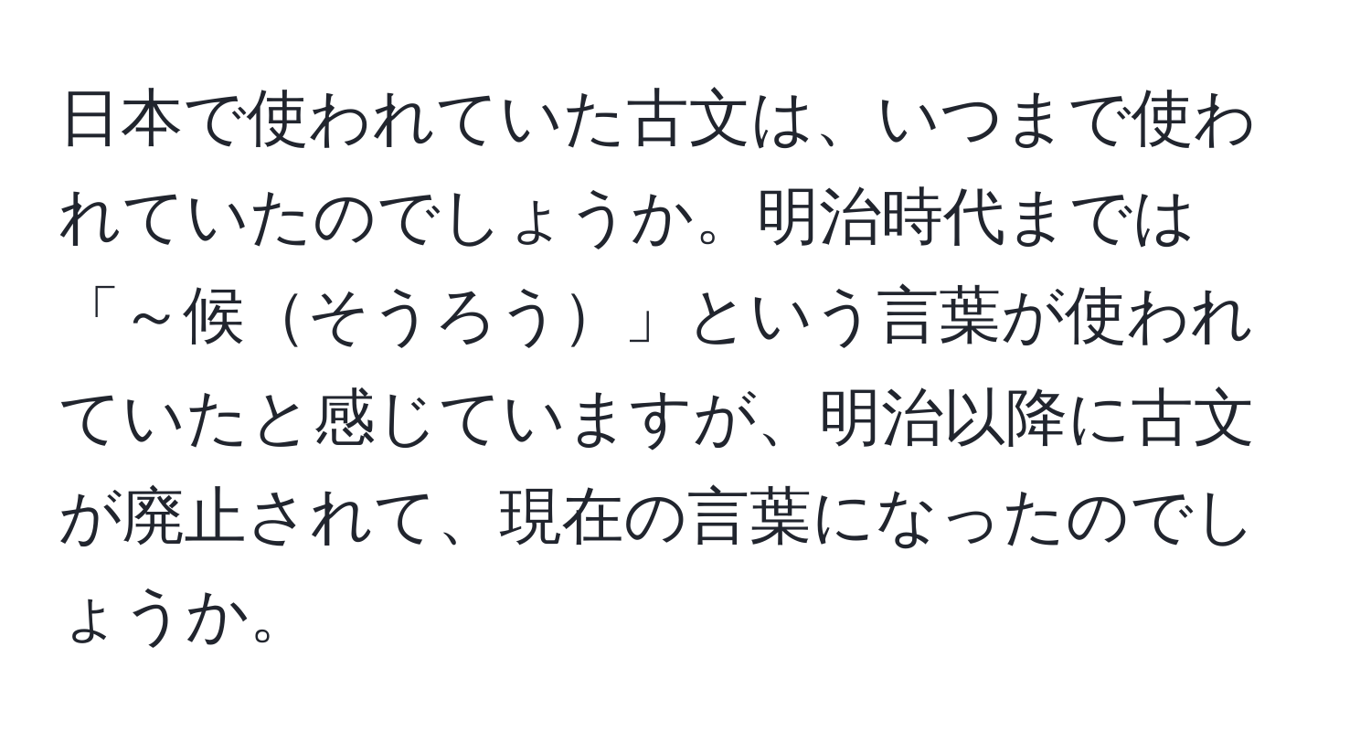 日本で使われていた古文は、いつまで使われていたのでしょうか。明治時代までは「～候そうろう」という言葉が使われていたと感じていますが、明治以降に古文が廃止されて、現在の言葉になったのでしょうか。