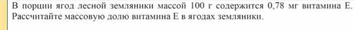 ВΒ πориии ягод лесной земляники массой 100 г солержится θ, 78 мг витамнна Ε. 
Ρассчитайте массовую лолюо витамина Εвеяголах землляники.