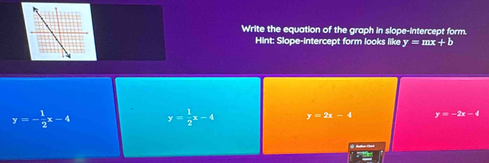 Write the equation of the graph in slope-intercept form.
Hint: Slope-Intercept form looks like y=mx+b
y=- 1/2 x-4
y= 1/2 x-4
y=2x-4
y=-2x-4
@Radian Oed