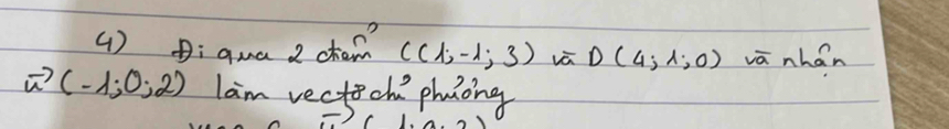 ( ) D:qma 2 ctain C(1,-1;3) vè D(4;1;0) vā nhán
vector u(-1;0;2) lam vectech phaong