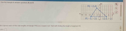 Use the triangle to answer questons B and 9 a
8. Express each of the side lenglts of trangle PIRQ as a square root. Start with lieding the lemgth of segment PR
FR=□