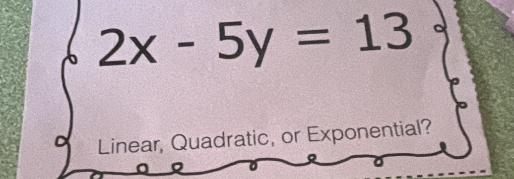 2x-5y=13
Linear, Quadratic, or Exponential?