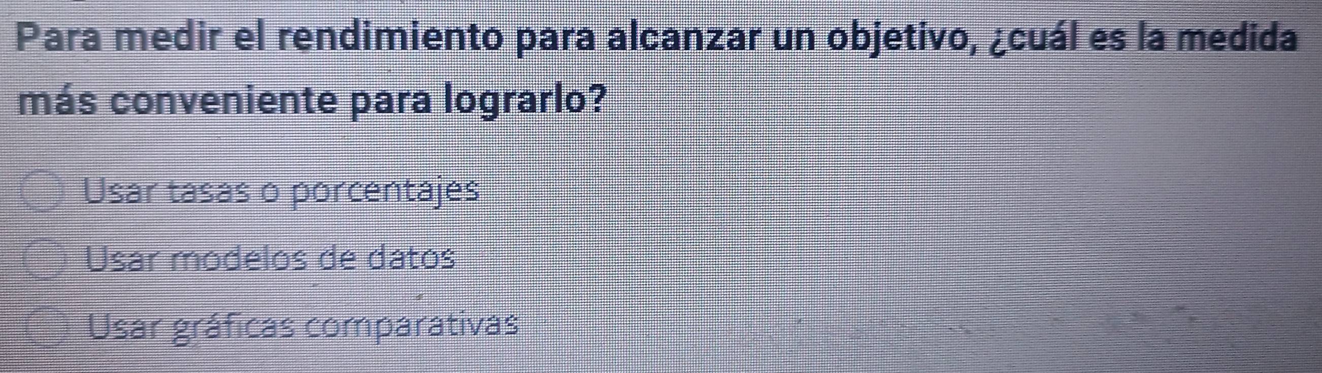 Para medir el rendimiento para alcanzar un objetivo, ¿cuál es la medida
más conveniente para lograrlo?
Usar tasas o porcentajes
Usar modelos de datos
Usar gráficas comparativas