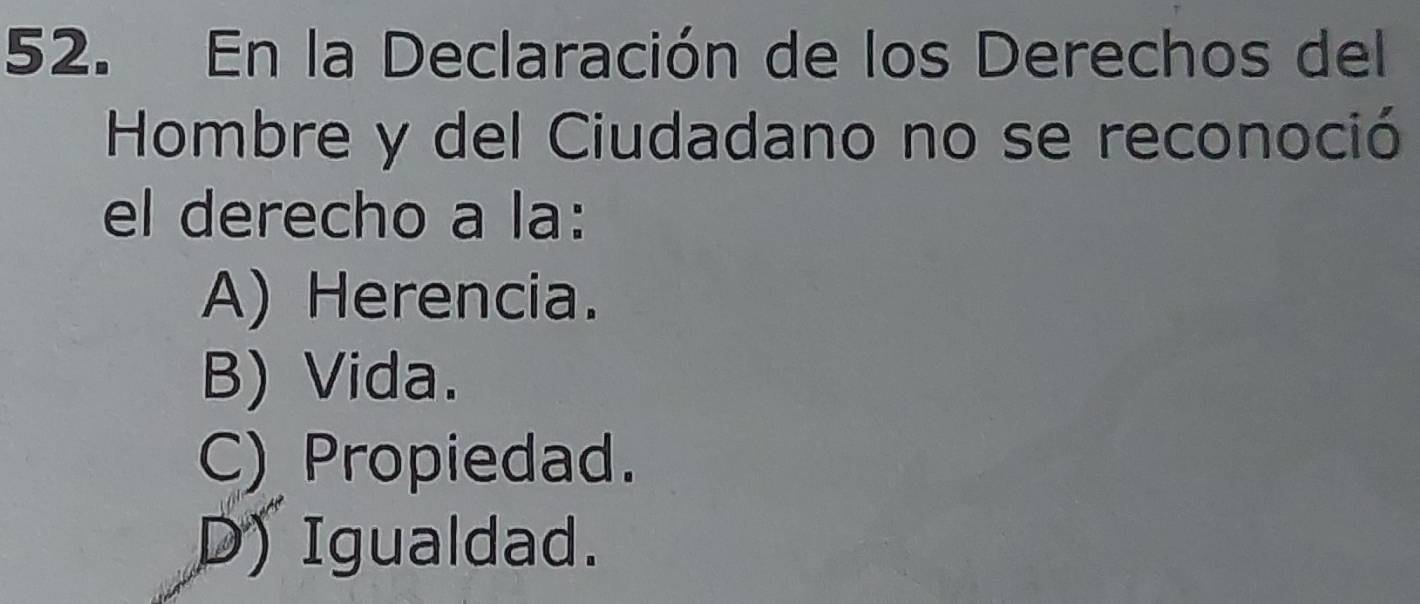 En la Declaración de los Derechos del
Hombre y del Ciudadano no se reconoció
el derecho a la:
A) Herencia.
B) Vida.
C) Propiedad.
D) Igualdad.