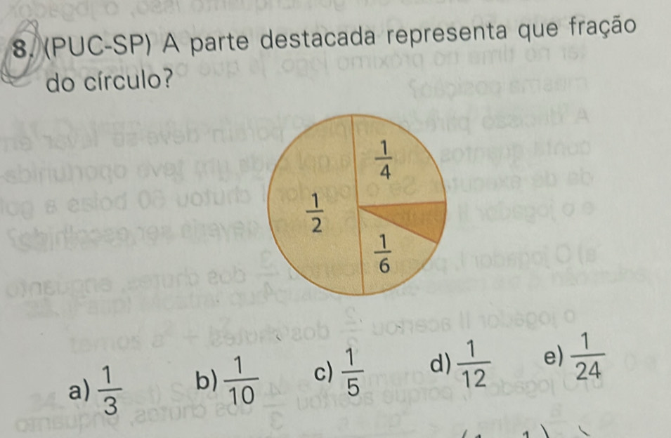 (PUC-SP) A parte destacada representa que fração
do círculo?
 1/4 
 1/2 
 1/6 
a)  1/3  b)  1/10  c)  1/5  d)  1/12  e)  1/24 