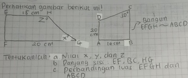 Perharikan gambar benikut mi!
Bangun
ABCD
EFGH~
Tentukanlah: a Nilal x, y, can Z
6 Panjang sisi: EF, BC, HG
c. perbandingan ivas EFGH dan
ABCD