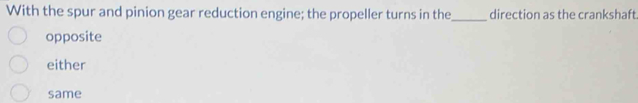 With the spur and pinion gear reduction engine; the propeller turns in the_ direction as the crankshaft
opposite
either
same