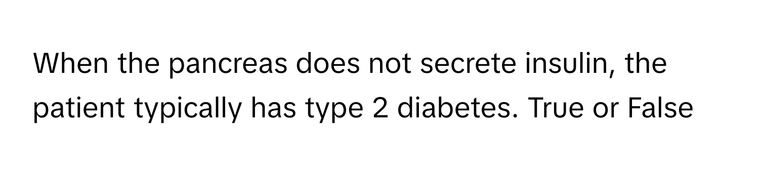 When the pancreas does not secrete insulin, the patient typically has type 2 diabetes. True or False