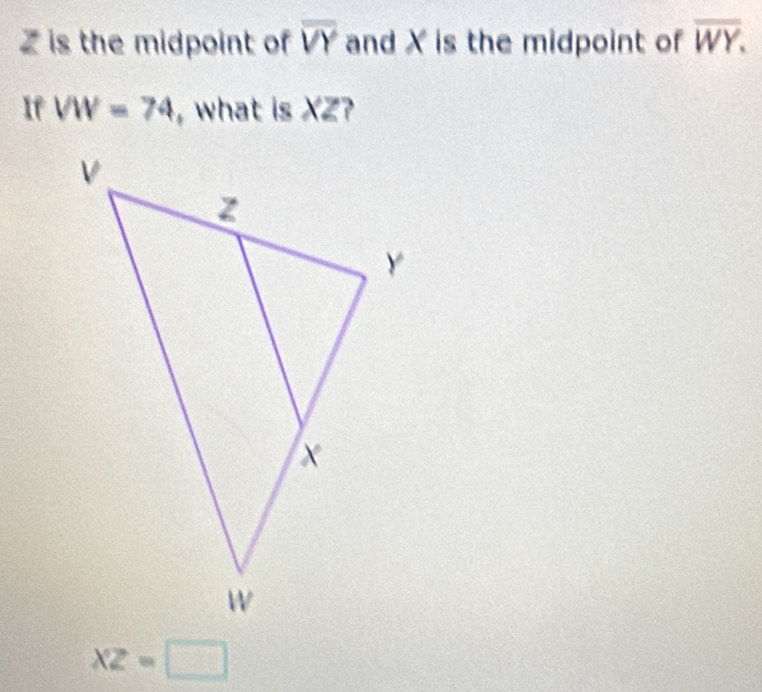 Z is the midpoint of overline VY and X is the midpoint of overline WY. 
If VW=74 , what is XZ?
XZ=□