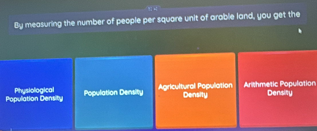 By measuring the number of people per square unit of arable land, you get the
Physiological Agricultural Population Arithmetic Population
Population Density Population Density
Density Density