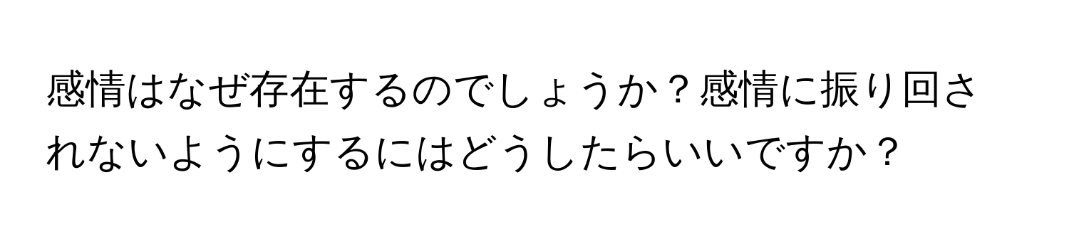 感情はなぜ存在するのでしょうか？感情に振り回されないようにするにはどうしたらいいですか？