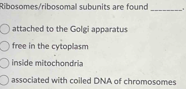 Ribosomes/ribosomal subunits are found
_.
attached to the Golgi apparatus
free in the cytoplasm
inside mitochondria
associated with coiled DNA of chromosomes