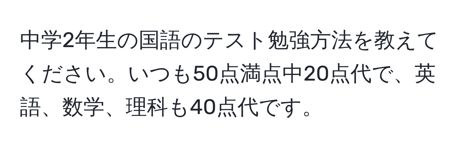 中学2年生の国語のテスト勉強方法を教えてください。いつも50点満点中20点代で、英語、数学、理科も40点代です。