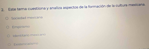 Este tema cuestiona y analiza aspectos de la formación de la cultura mexicana.
Sociedad mexicana
Empirismo
Identitario mexicano
Existencialismo