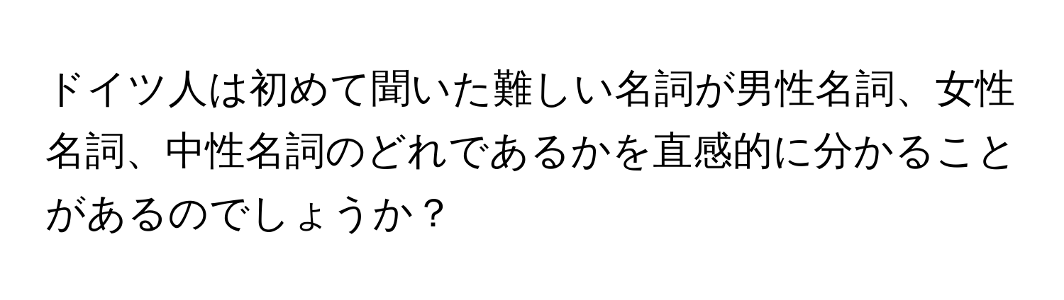 ドイツ人は初めて聞いた難しい名詞が男性名詞、女性名詞、中性名詞のどれであるかを直感的に分かることがあるのでしょうか？