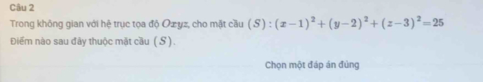 Trong không gian với hệ trục tọa độ Oxyz, cho mặt cầu ( S) : (x-1)^2+(y-2)^2+(z-3)^2=25
Điểm nào sau đây thuộc mặt cầu (S). 
Chọn một đáp án đủng