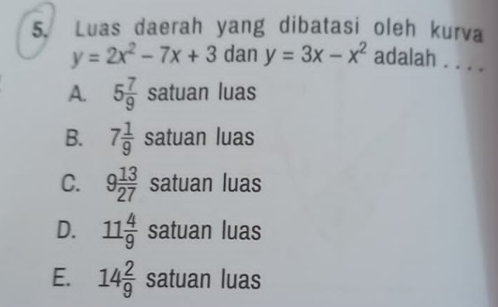 Luas daerah yang dibatasi oleh kurva
y=2x^2-7x+3 dan y=3x-x^2 adalah . . . .
A. 5 7/9  satuan luas
B. 7 1/9  satuan luas
C. 9 13/27  satuan luas
D. 11 4/9  satuan luas
E. 14 2/9  satuan luas