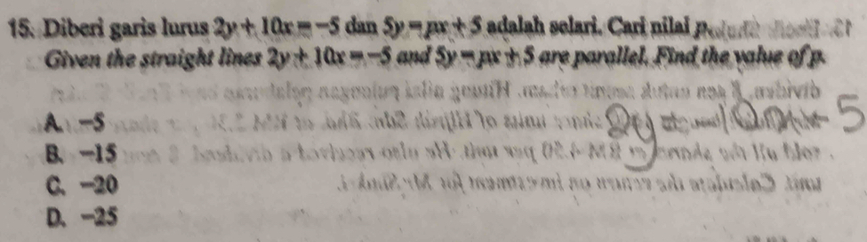 Diberi garis lurus 2y+10x=-5 dan 5y=px+5 adalah selari. Cari nilai p.
Given the straight lines 2y+10x=-5 and 5y=px+5 are parallel. Find the value ofp

A =5
B. -15 * M ỹ m rnde với Hu hor
C. -20 ea stabiale 2 t
D. -25