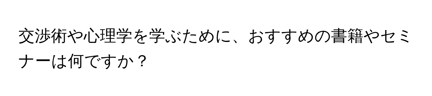 交渉術や心理学を学ぶために、おすすめの書籍やセミナーは何ですか？