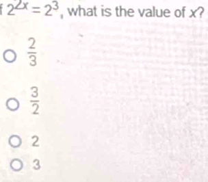 2^(2x)=2^3 , what is the value of x?
 2/3 
 3/2 
2
3